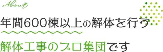 About 年間600棟以上の解体を行う解体工事のプロ集団です