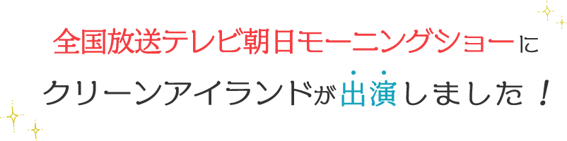 全国放送テレビ朝日モーニングショーにクリーンアイランドが出演しました