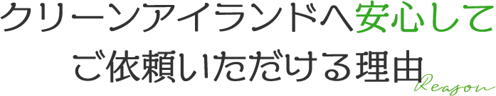 Reason クリーンアイランドへ安心してご依頼いただける理由