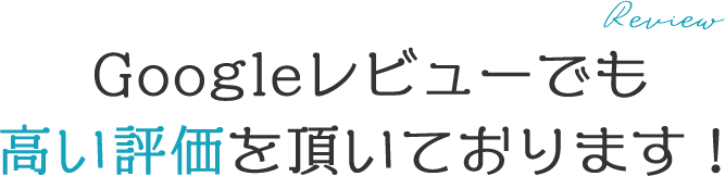 Review Googleレビューでも高い評価を頂いております！